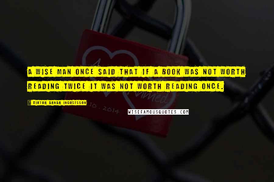 Viktor Arnar Ingolfsson Quotes: A wise man once said that if a book was not worth reading twice it was not worth reading once.