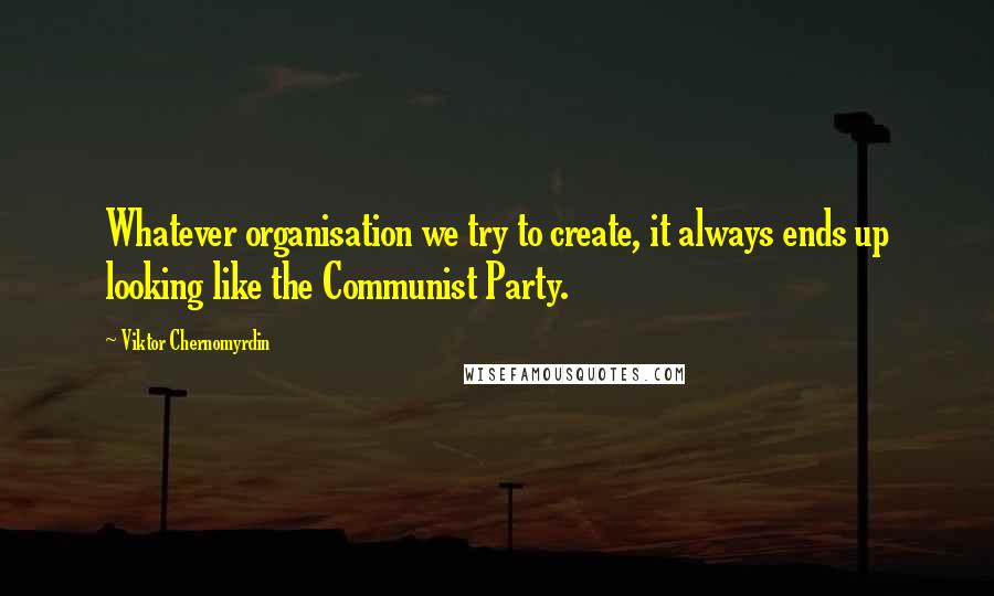 Viktor Chernomyrdin Quotes: Whatever organisation we try to create, it always ends up looking like the Communist Party.