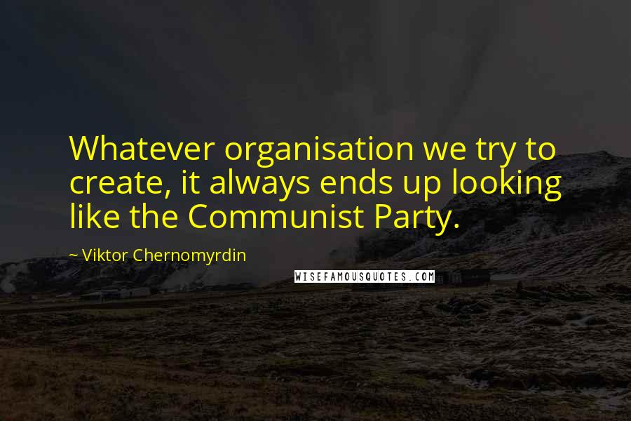 Viktor Chernomyrdin Quotes: Whatever organisation we try to create, it always ends up looking like the Communist Party.