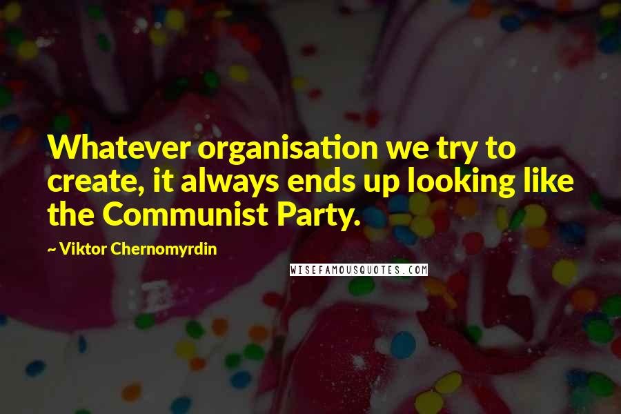 Viktor Chernomyrdin Quotes: Whatever organisation we try to create, it always ends up looking like the Communist Party.