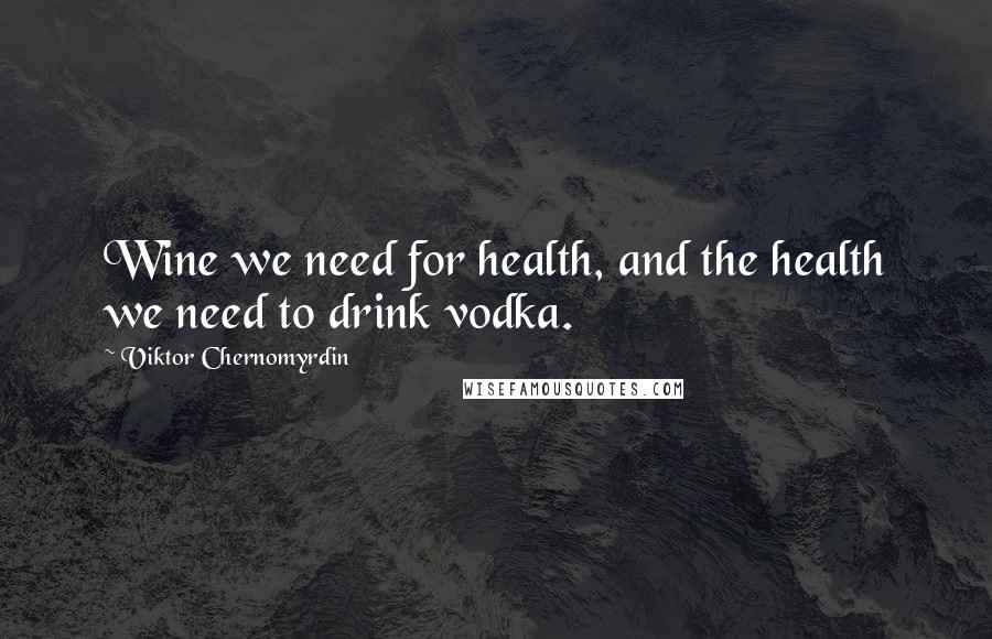 Viktor Chernomyrdin Quotes: Wine we need for health, and the health we need to drink vodka.