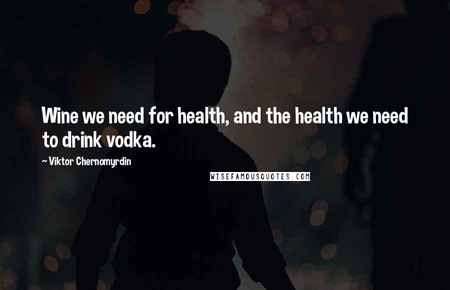 Viktor Chernomyrdin Quotes: Wine we need for health, and the health we need to drink vodka.
