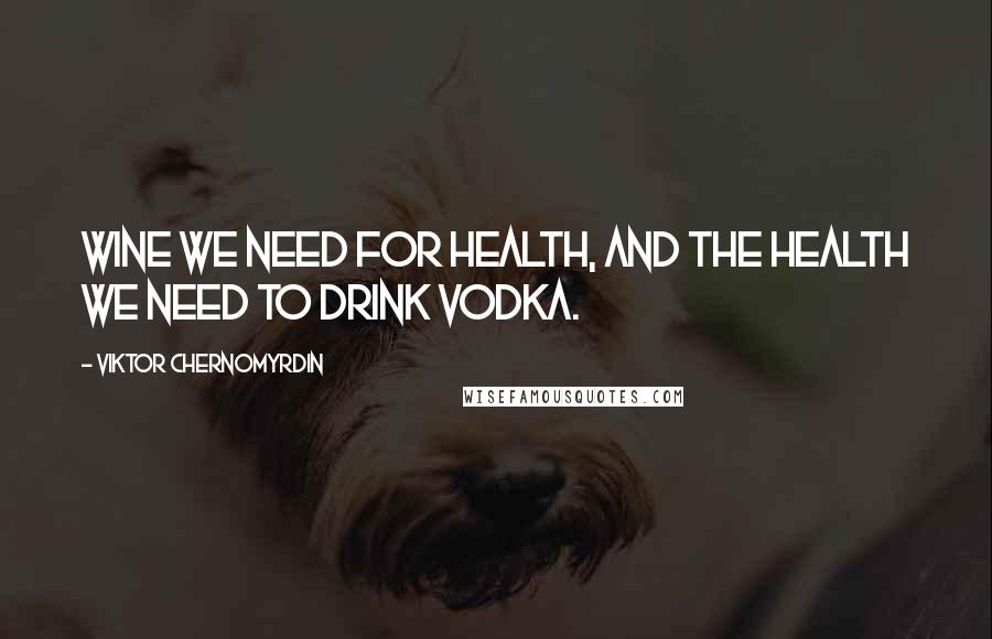 Viktor Chernomyrdin Quotes: Wine we need for health, and the health we need to drink vodka.