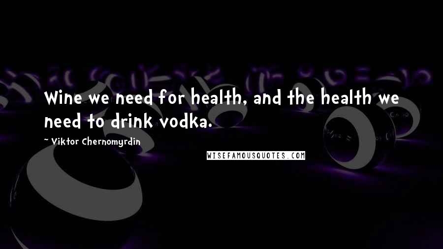 Viktor Chernomyrdin Quotes: Wine we need for health, and the health we need to drink vodka.