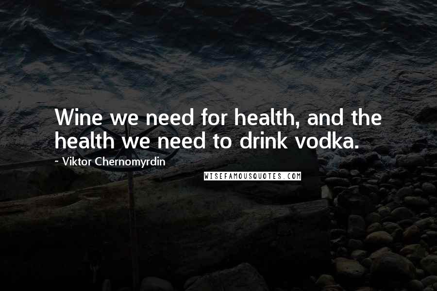 Viktor Chernomyrdin Quotes: Wine we need for health, and the health we need to drink vodka.