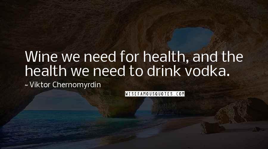 Viktor Chernomyrdin Quotes: Wine we need for health, and the health we need to drink vodka.