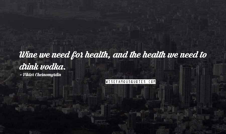 Viktor Chernomyrdin Quotes: Wine we need for health, and the health we need to drink vodka.