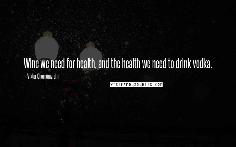 Viktor Chernomyrdin Quotes: Wine we need for health, and the health we need to drink vodka.
