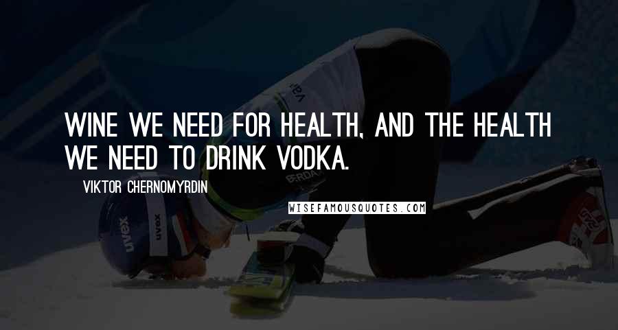 Viktor Chernomyrdin Quotes: Wine we need for health, and the health we need to drink vodka.