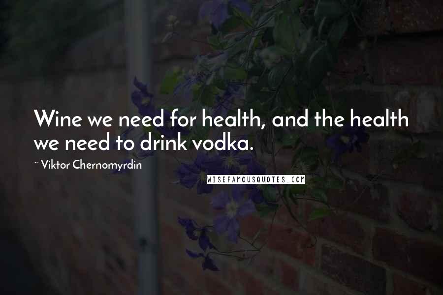 Viktor Chernomyrdin Quotes: Wine we need for health, and the health we need to drink vodka.