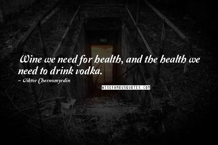 Viktor Chernomyrdin Quotes: Wine we need for health, and the health we need to drink vodka.