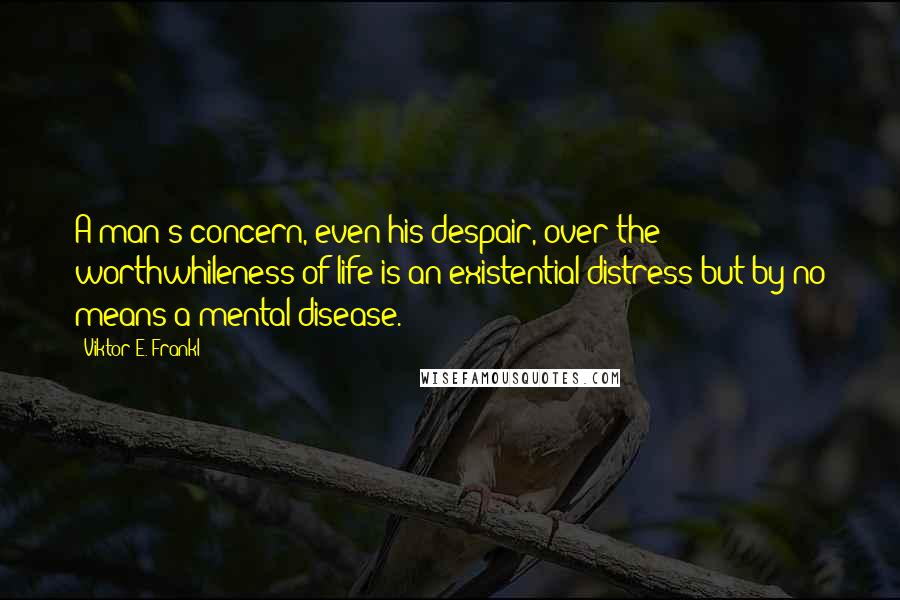 Viktor E. Frankl Quotes: A man's concern, even his despair, over the worthwhileness of life is an existential distress but by no means a mental disease.