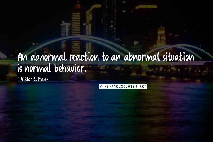 Viktor E. Frankl Quotes: An abnormal reaction to an abnormal situation is normal behavior.