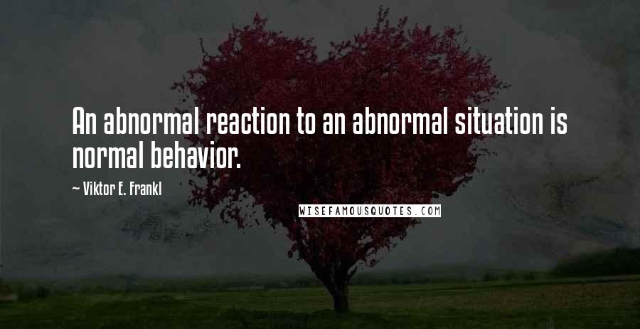 Viktor E. Frankl Quotes: An abnormal reaction to an abnormal situation is normal behavior.