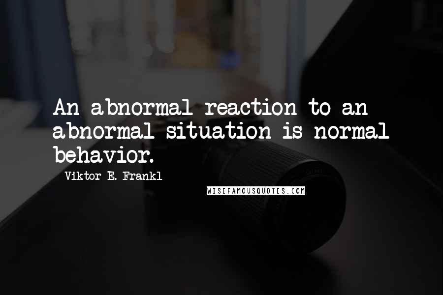 Viktor E. Frankl Quotes: An abnormal reaction to an abnormal situation is normal behavior.