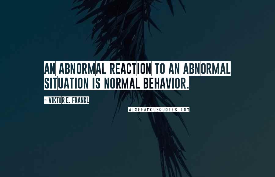 Viktor E. Frankl Quotes: An abnormal reaction to an abnormal situation is normal behavior.