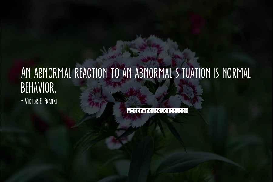 Viktor E. Frankl Quotes: An abnormal reaction to an abnormal situation is normal behavior.