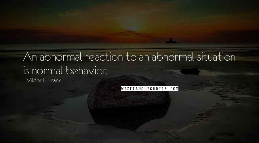 Viktor E. Frankl Quotes: An abnormal reaction to an abnormal situation is normal behavior.