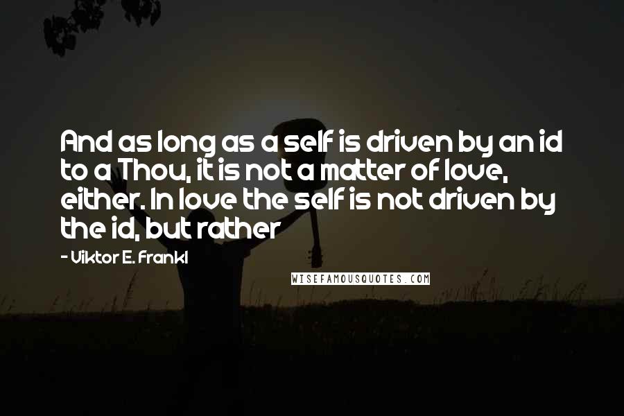 Viktor E. Frankl Quotes: And as long as a self is driven by an id to a Thou, it is not a matter of love, either. In love the self is not driven by the id, but rather