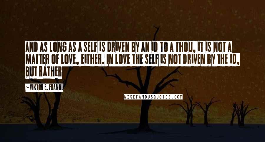 Viktor E. Frankl Quotes: And as long as a self is driven by an id to a Thou, it is not a matter of love, either. In love the self is not driven by the id, but rather