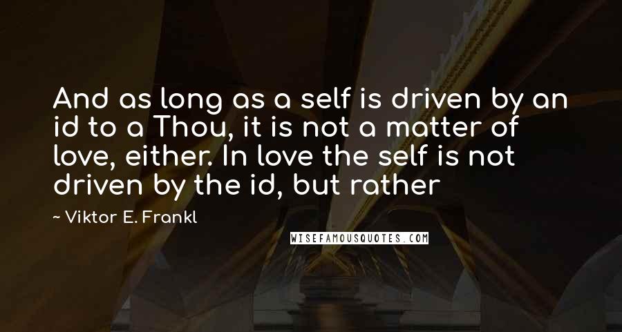 Viktor E. Frankl Quotes: And as long as a self is driven by an id to a Thou, it is not a matter of love, either. In love the self is not driven by the id, but rather