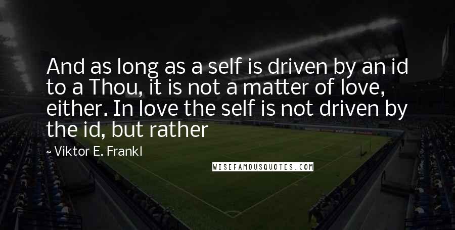 Viktor E. Frankl Quotes: And as long as a self is driven by an id to a Thou, it is not a matter of love, either. In love the self is not driven by the id, but rather