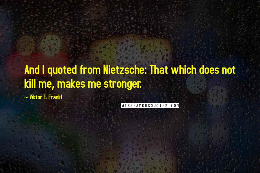 Viktor E. Frankl Quotes: And I quoted from Nietzsche: That which does not kill me, makes me stronger.