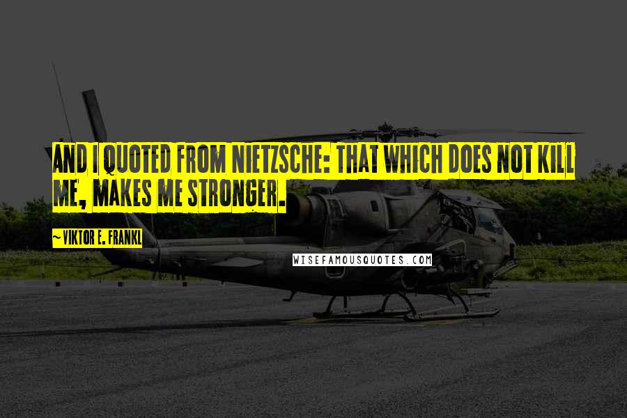 Viktor E. Frankl Quotes: And I quoted from Nietzsche: That which does not kill me, makes me stronger.