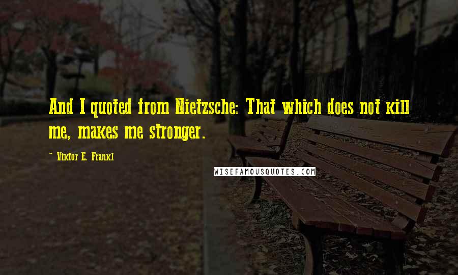 Viktor E. Frankl Quotes: And I quoted from Nietzsche: That which does not kill me, makes me stronger.