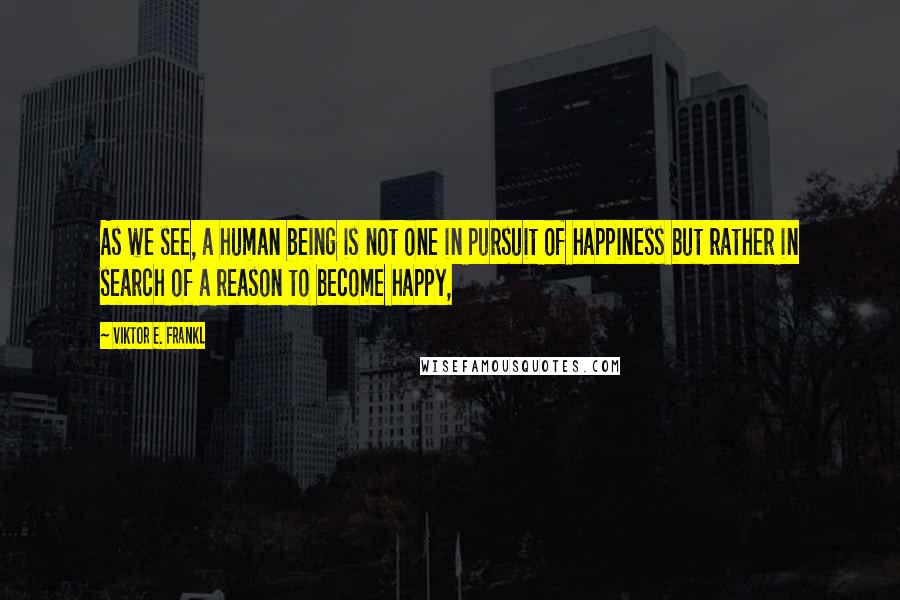 Viktor E. Frankl Quotes: As we see, a human being is not one in pursuit of happiness but rather in search of a reason to become happy,
