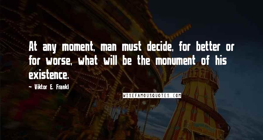 Viktor E. Frankl Quotes: At any moment, man must decide, for better or for worse, what will be the monument of his existence.