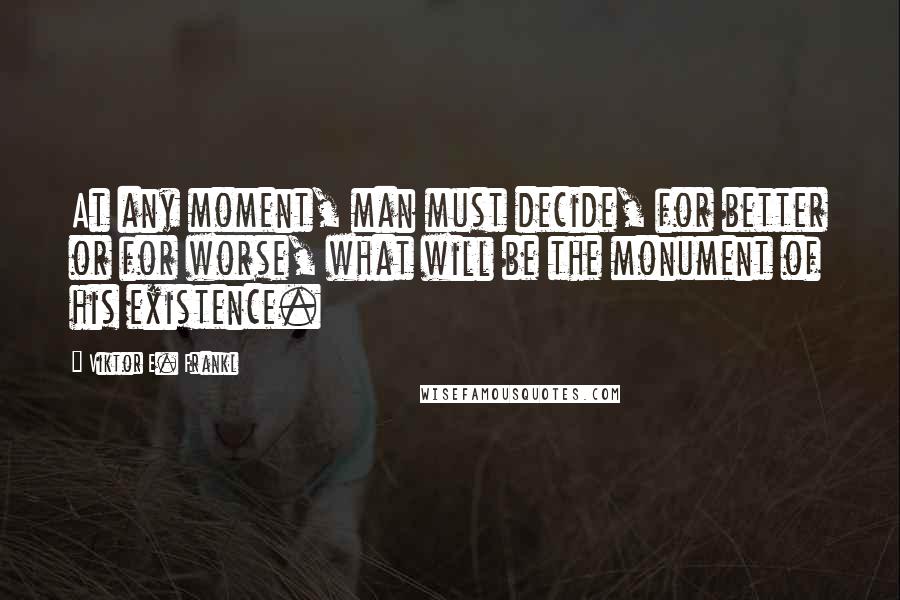 Viktor E. Frankl Quotes: At any moment, man must decide, for better or for worse, what will be the monument of his existence.