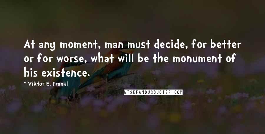 Viktor E. Frankl Quotes: At any moment, man must decide, for better or for worse, what will be the monument of his existence.