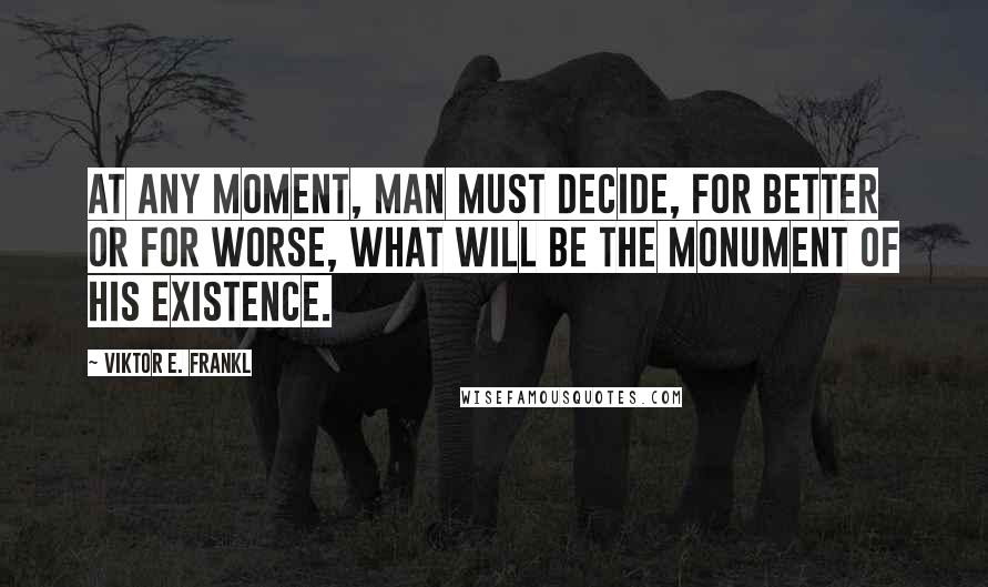 Viktor E. Frankl Quotes: At any moment, man must decide, for better or for worse, what will be the monument of his existence.