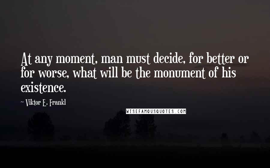 Viktor E. Frankl Quotes: At any moment, man must decide, for better or for worse, what will be the monument of his existence.