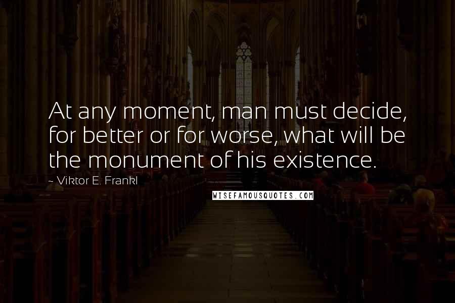 Viktor E. Frankl Quotes: At any moment, man must decide, for better or for worse, what will be the monument of his existence.