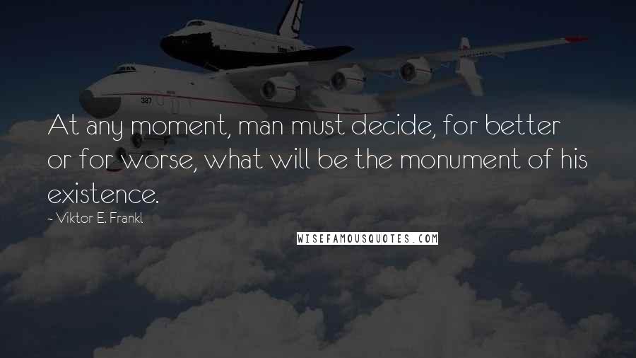 Viktor E. Frankl Quotes: At any moment, man must decide, for better or for worse, what will be the monument of his existence.