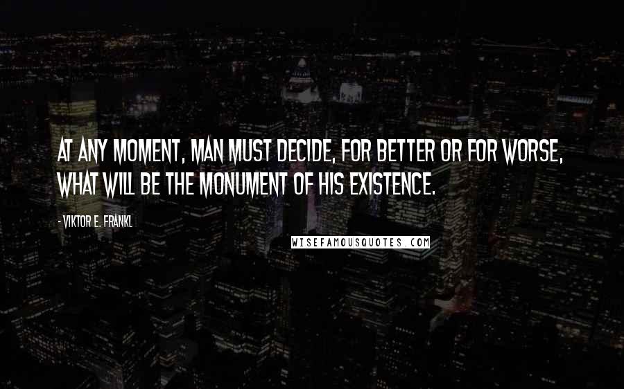Viktor E. Frankl Quotes: At any moment, man must decide, for better or for worse, what will be the monument of his existence.