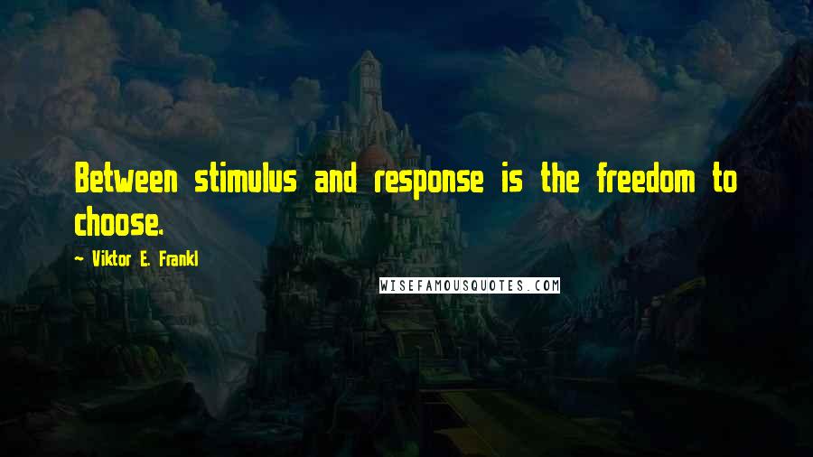 Viktor E. Frankl Quotes: Between stimulus and response is the freedom to choose.