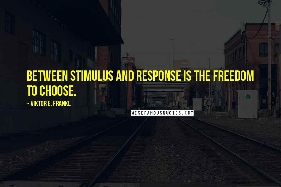 Viktor E. Frankl Quotes: Between stimulus and response is the freedom to choose.