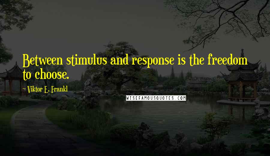 Viktor E. Frankl Quotes: Between stimulus and response is the freedom to choose.