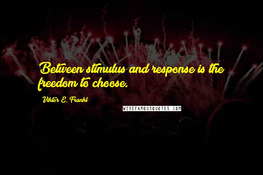 Viktor E. Frankl Quotes: Between stimulus and response is the freedom to choose.