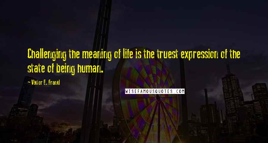 Viktor E. Frankl Quotes: Challenging the meaning of life is the truest expression of the state of being human.