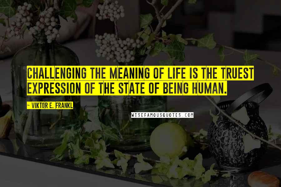 Viktor E. Frankl Quotes: Challenging the meaning of life is the truest expression of the state of being human.