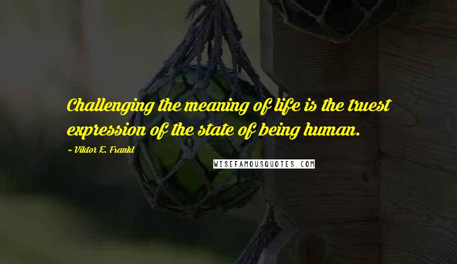 Viktor E. Frankl Quotes: Challenging the meaning of life is the truest expression of the state of being human.