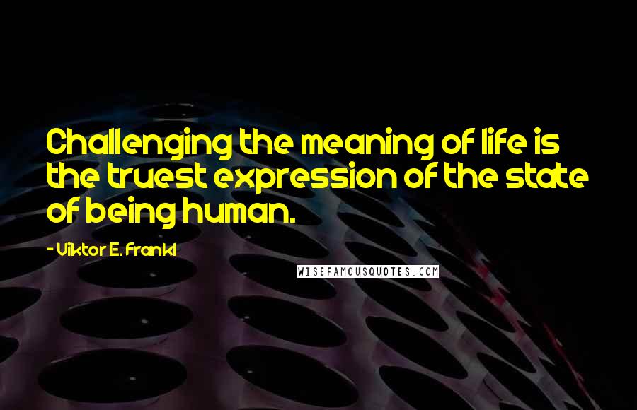 Viktor E. Frankl Quotes: Challenging the meaning of life is the truest expression of the state of being human.