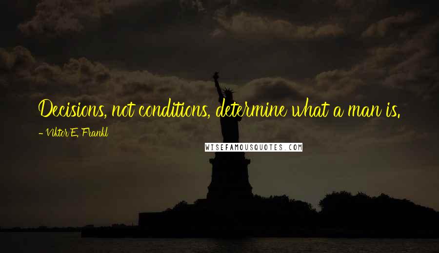 Viktor E. Frankl Quotes: Decisions, not conditions, determine what a man is.