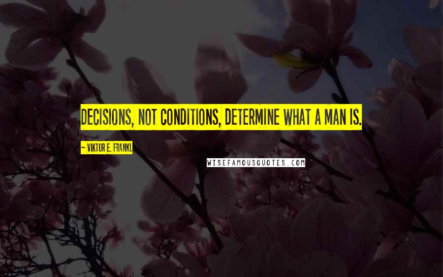 Viktor E. Frankl Quotes: Decisions, not conditions, determine what a man is.