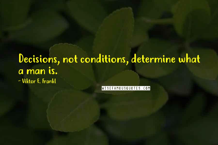 Viktor E. Frankl Quotes: Decisions, not conditions, determine what a man is.