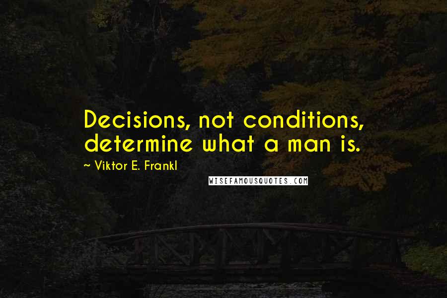 Viktor E. Frankl Quotes: Decisions, not conditions, determine what a man is.